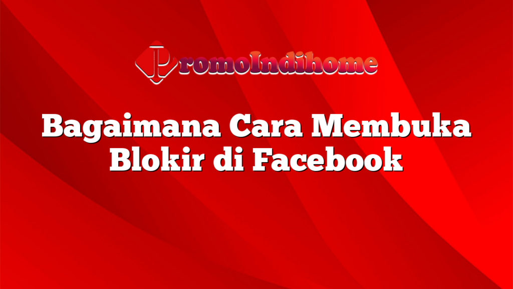 Bagaimana Cara Membuka Blokir di Facebook