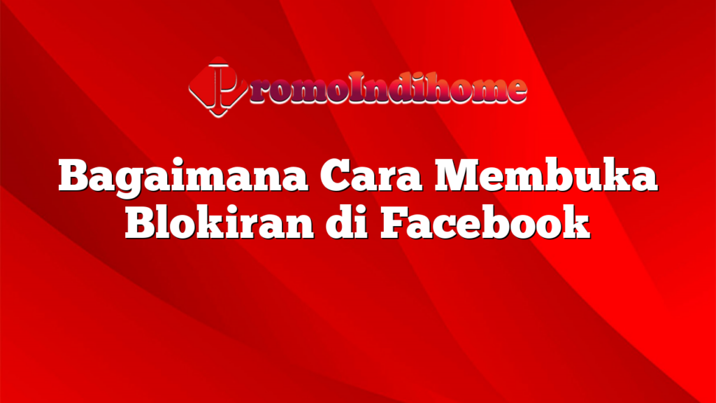 Bagaimana Cara Membuka Blokiran di Facebook