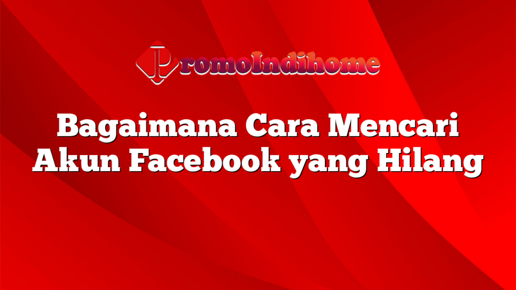 Bagaimana Cara Mencari Akun Facebook yang Hilang