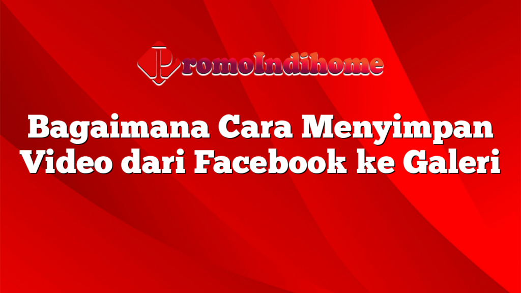 Bagaimana Cara Menyimpan Video dari Facebook ke Galeri