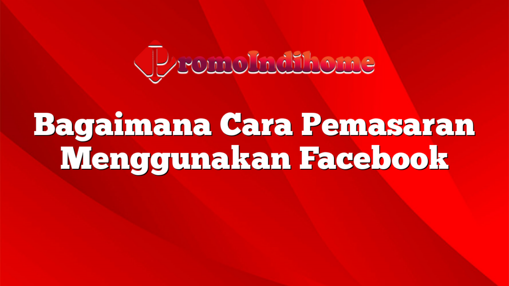 Bagaimana Cara Pemasaran Menggunakan Facebook