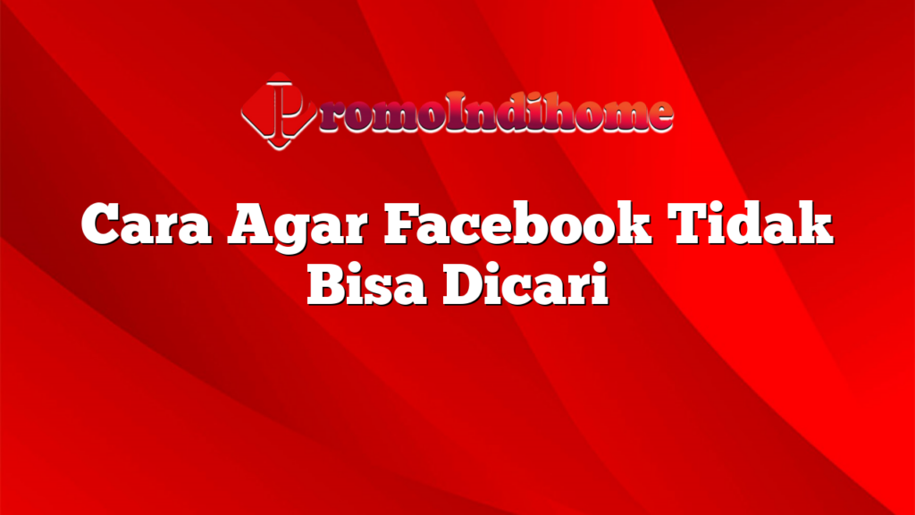 Cara Agar Facebook Tidak Bisa Dicari