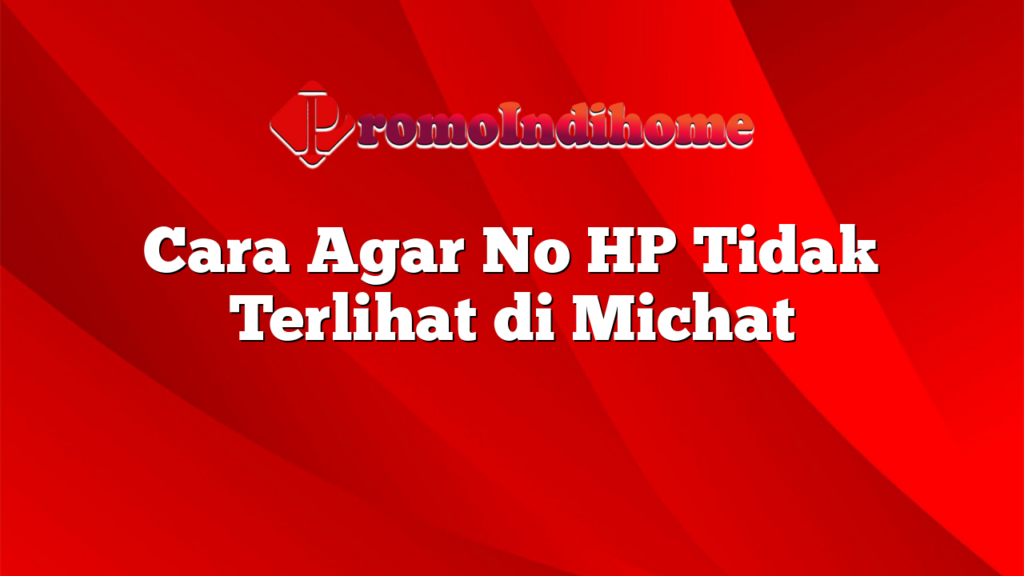 Cara Agar No HP Tidak Terlihat di Michat