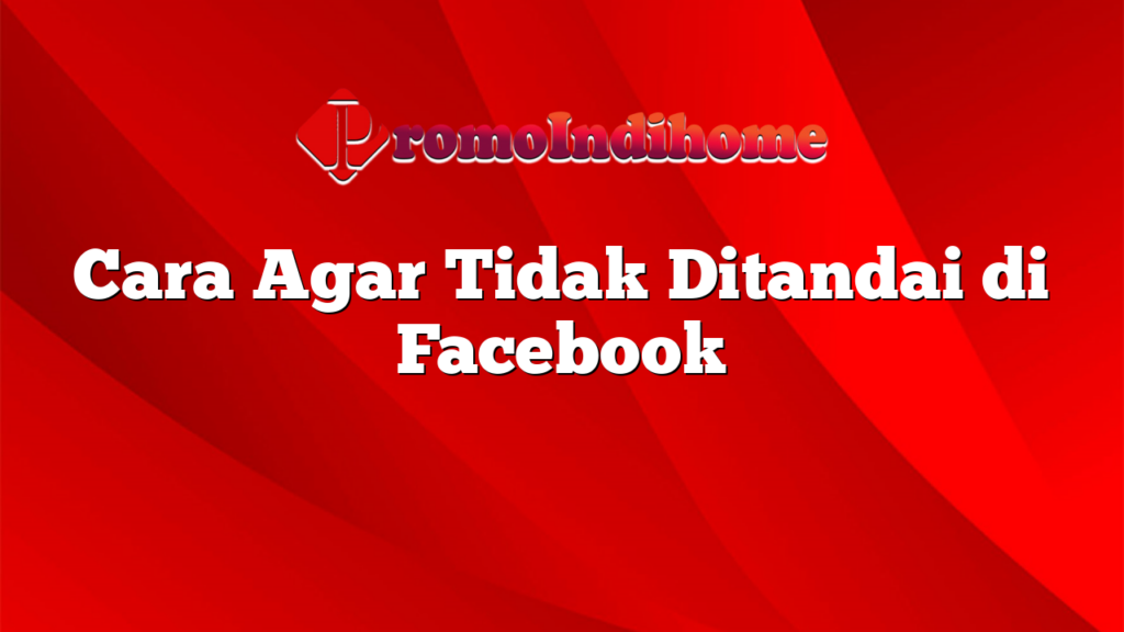 Cara Agar Tidak Ditandai di Facebook