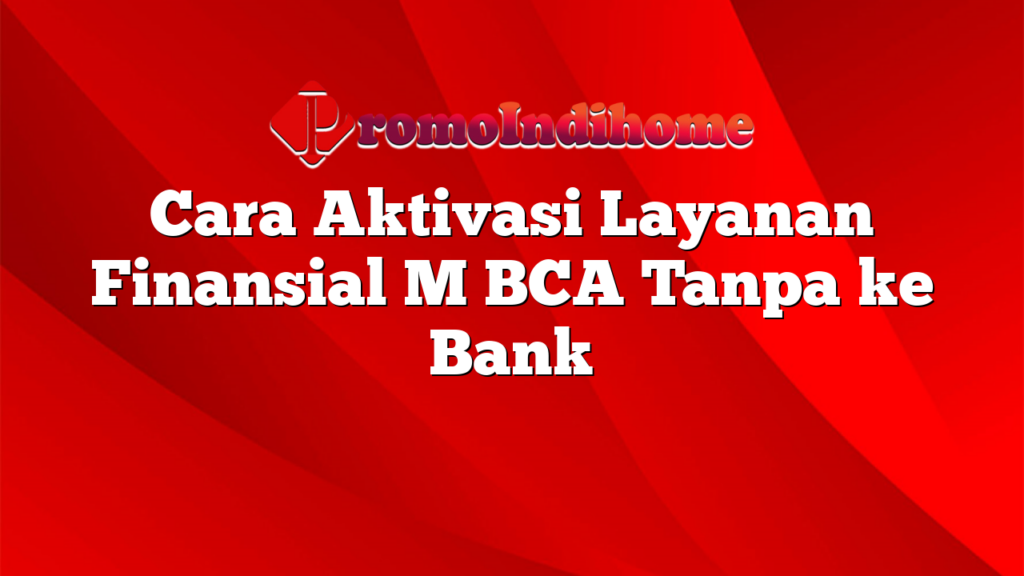 Cara Aktivasi Layanan Finansial M BCA Tanpa ke Bank