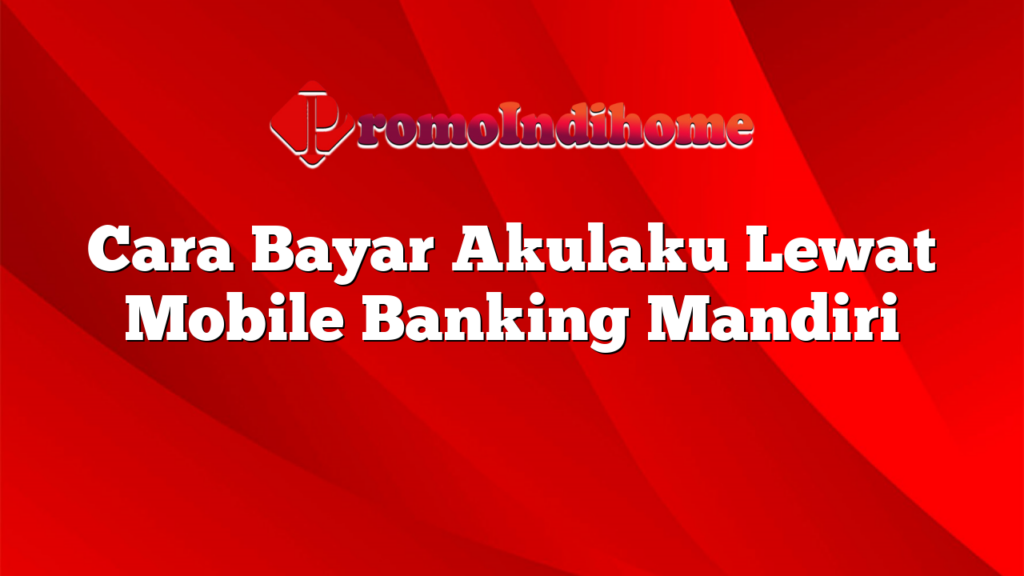 Cara Bayar Akulaku Lewat Mobile Banking Mandiri