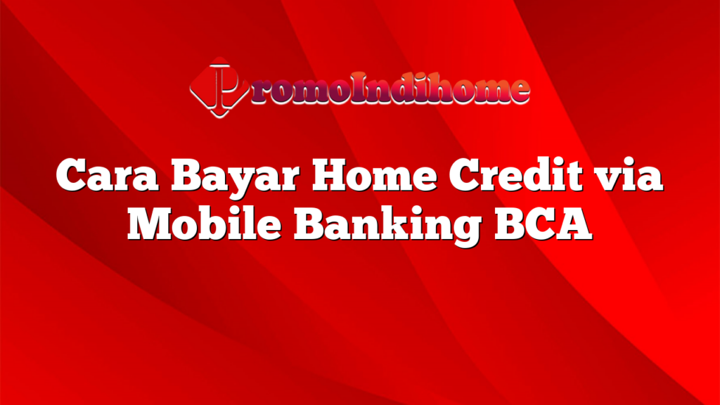Cara Bayar Home Credit via Mobile Banking BCA