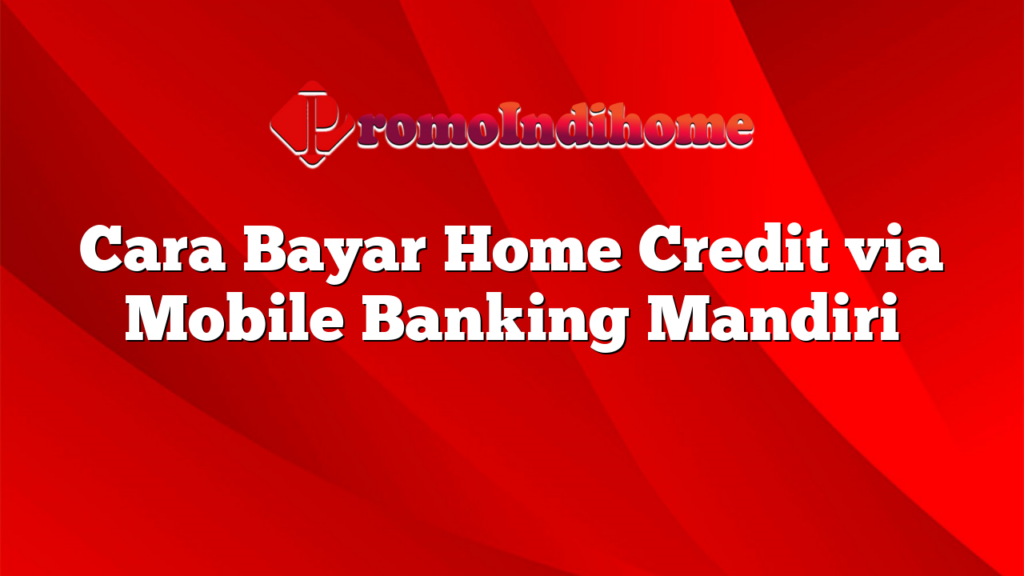 Cara Bayar Home Credit via Mobile Banking Mandiri