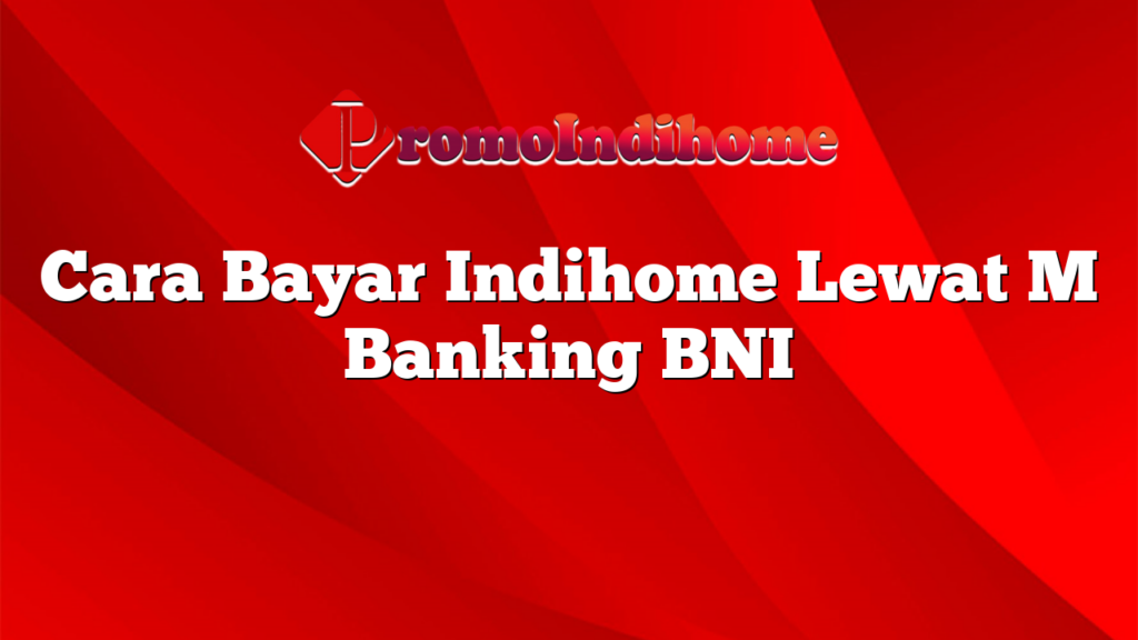 Cara Bayar Indihome Lewat M Banking BNI