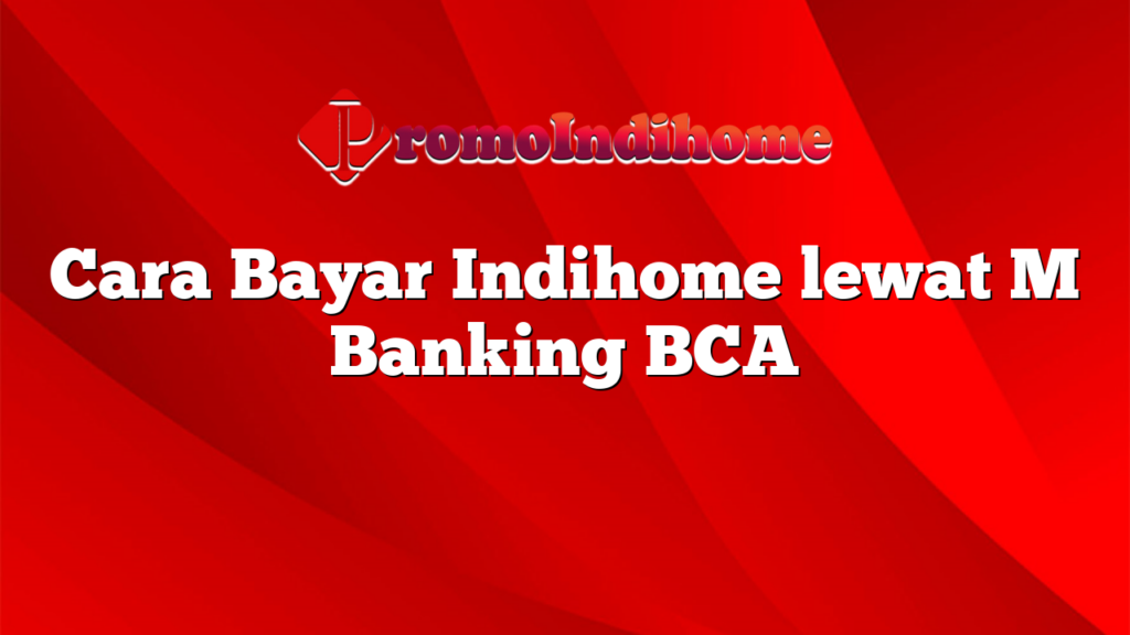 Cara Bayar Indihome lewat M Banking BCA