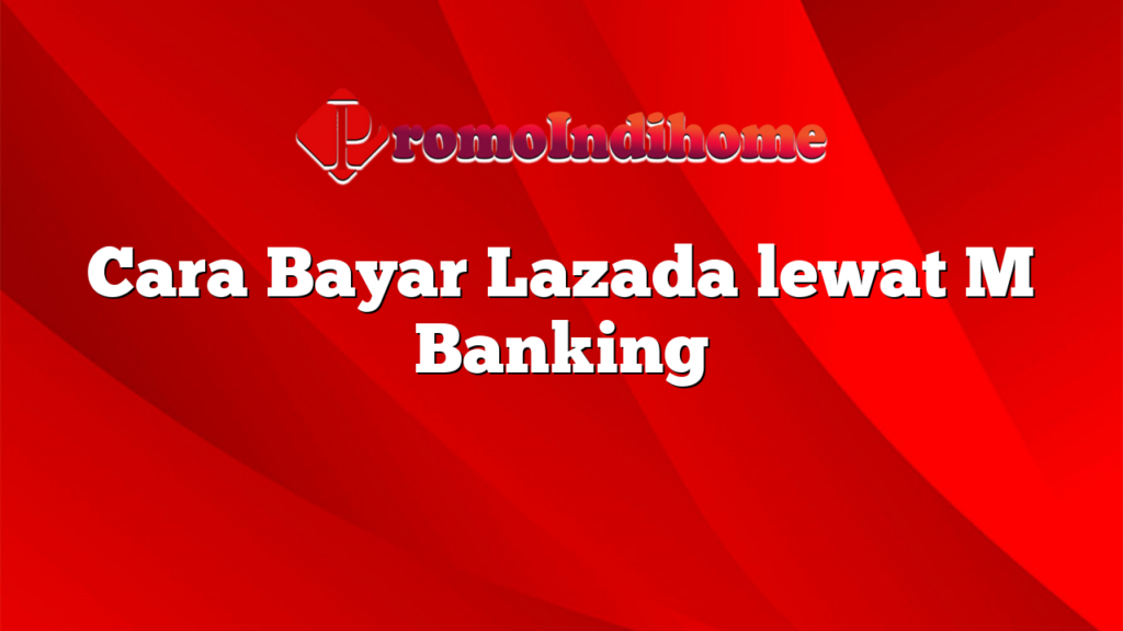 Cara Bayar Lazada lewat M Banking