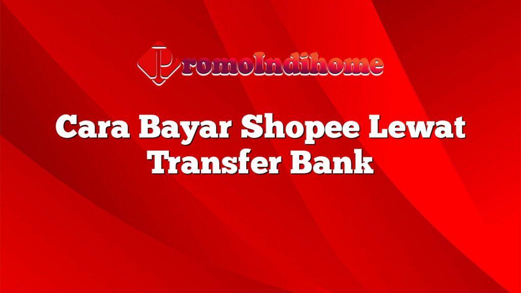 Cara Bayar Shopee Lewat Transfer Bank