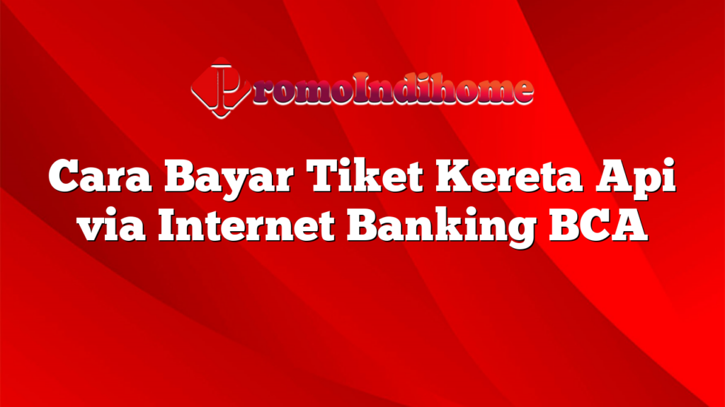 Cara Bayar Tiket Kereta Api via Internet Banking BCA