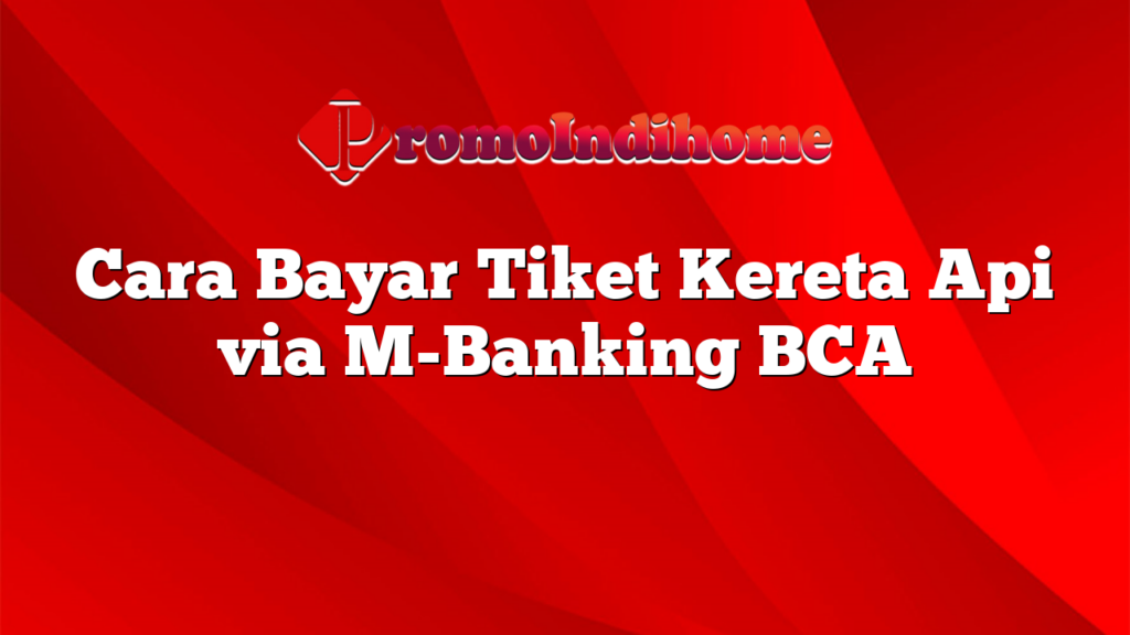 Cara Bayar Tiket Kereta Api via M-Banking BCA