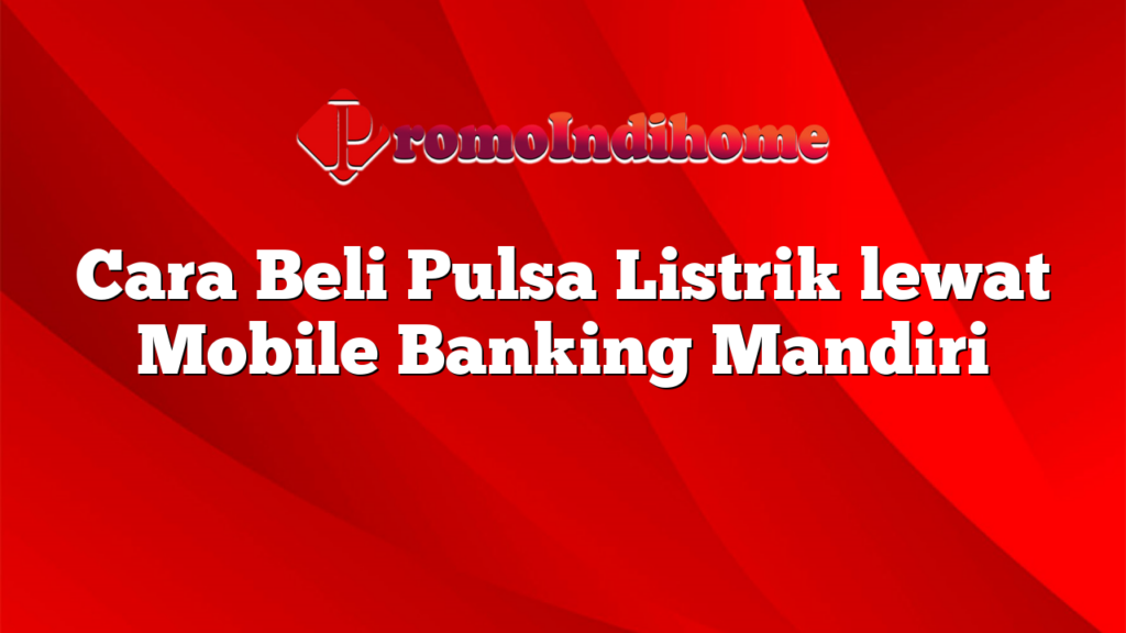 Cara Beli Pulsa Listrik lewat Mobile Banking Mandiri