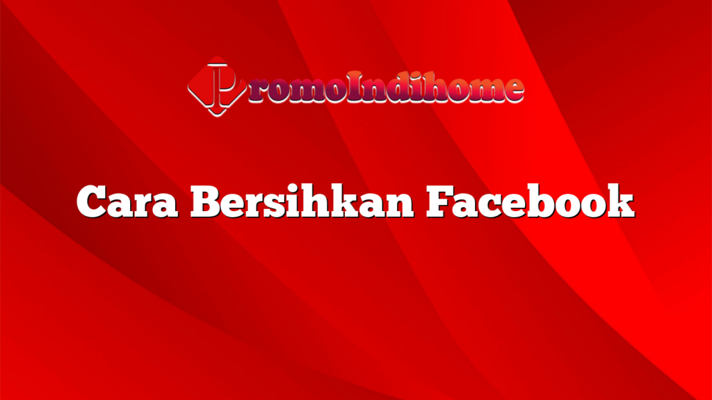 Cara Bersihkan Facebook