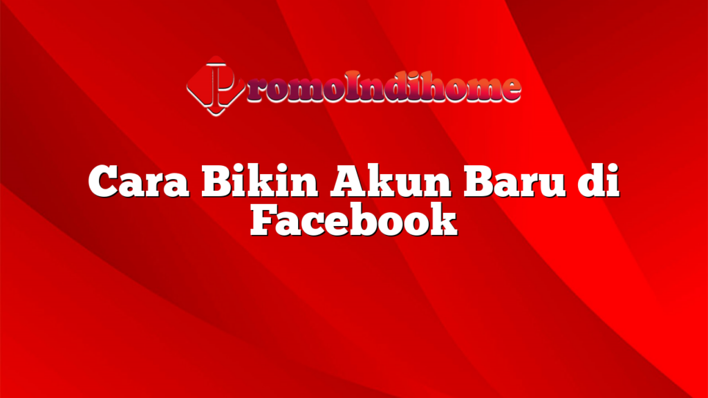 Cara Bikin Akun Baru di Facebook