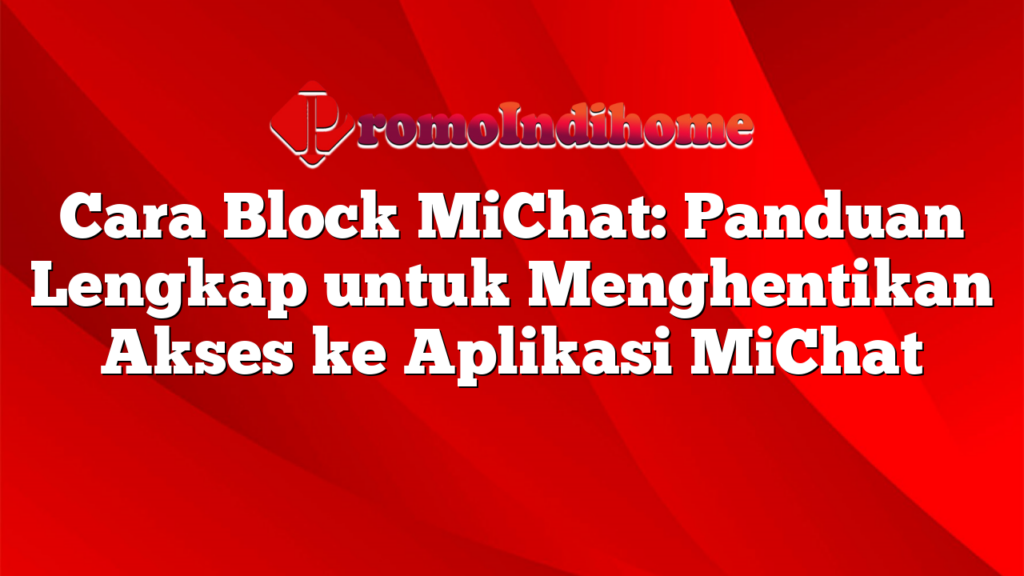 Cara Block MiChat: Panduan Lengkap untuk Menghentikan Akses ke Aplikasi MiChat