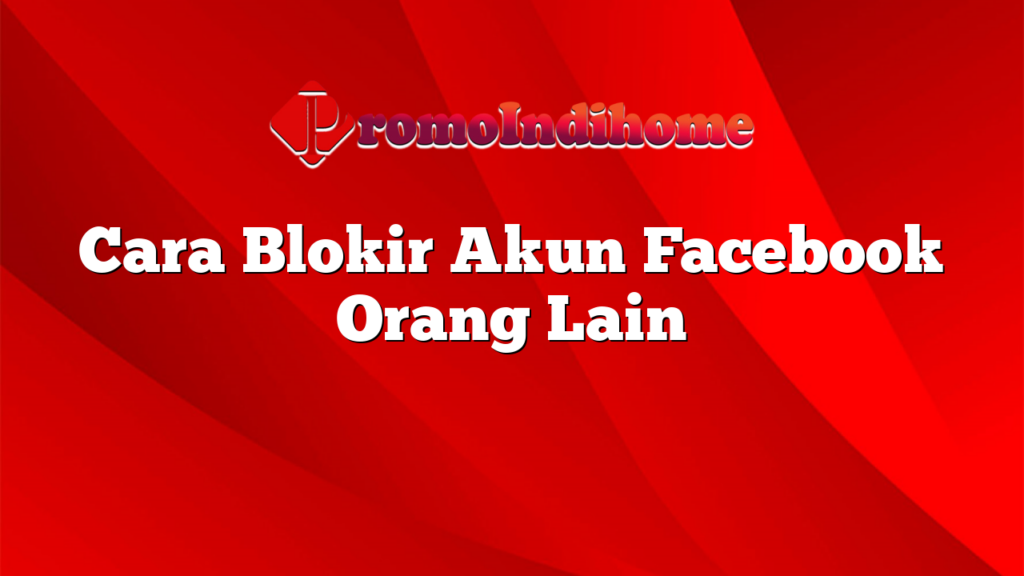 Cara Blokir Akun Facebook Orang Lain