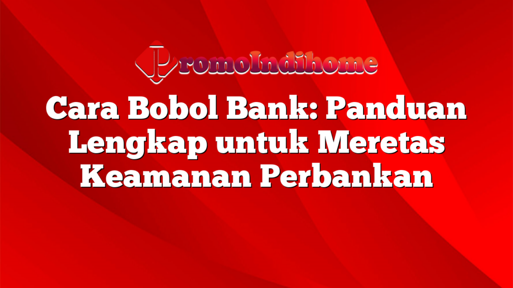 Cara Bobol Bank: Panduan Lengkap untuk Meretas Keamanan Perbankan