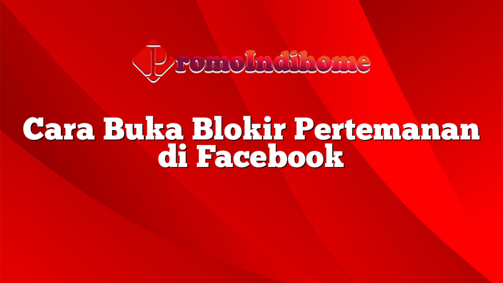 Cara Buka Blokir Pertemanan di Facebook