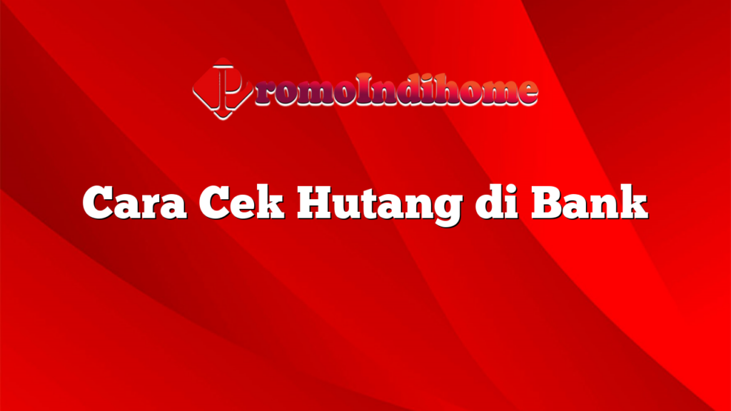 Cara Cek Hutang di Bank