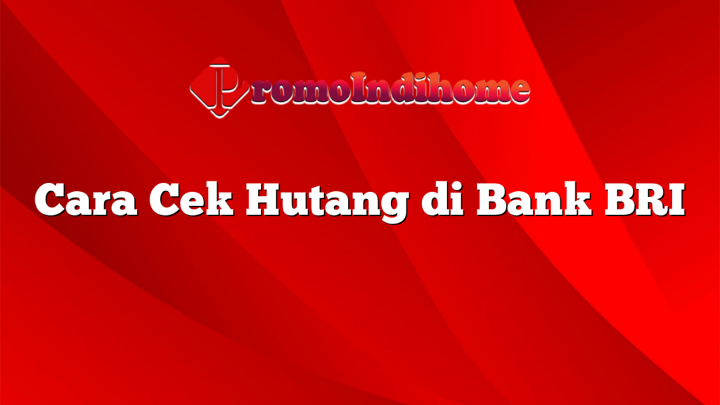 Cara Cek Hutang di Bank BRI