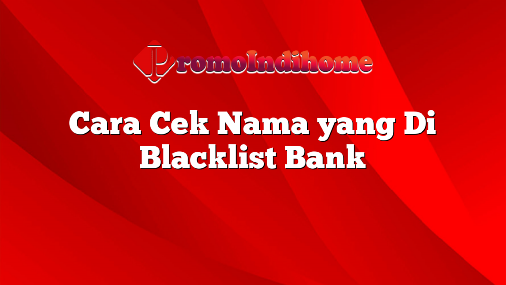 Cara Cek Nama yang Di Blacklist Bank