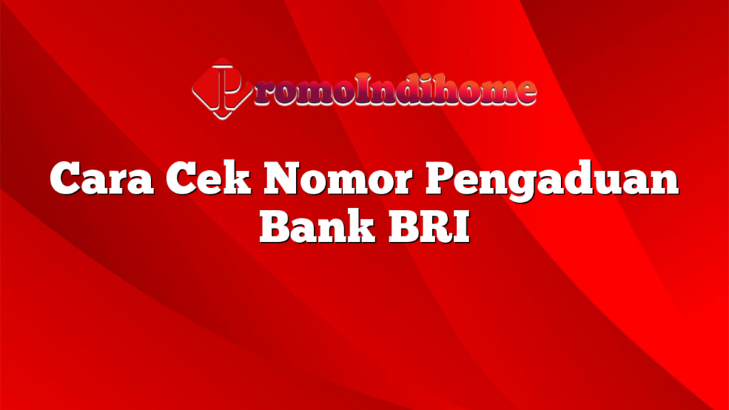 Cara Cek Nomor Pengaduan Bank BRI