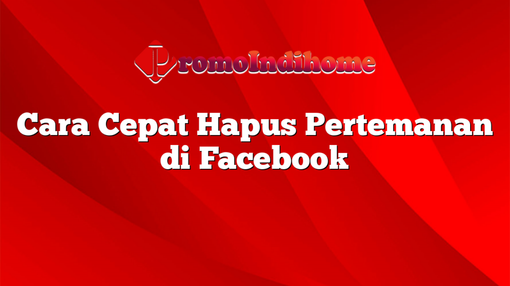 Cara Cepat Hapus Pertemanan di Facebook