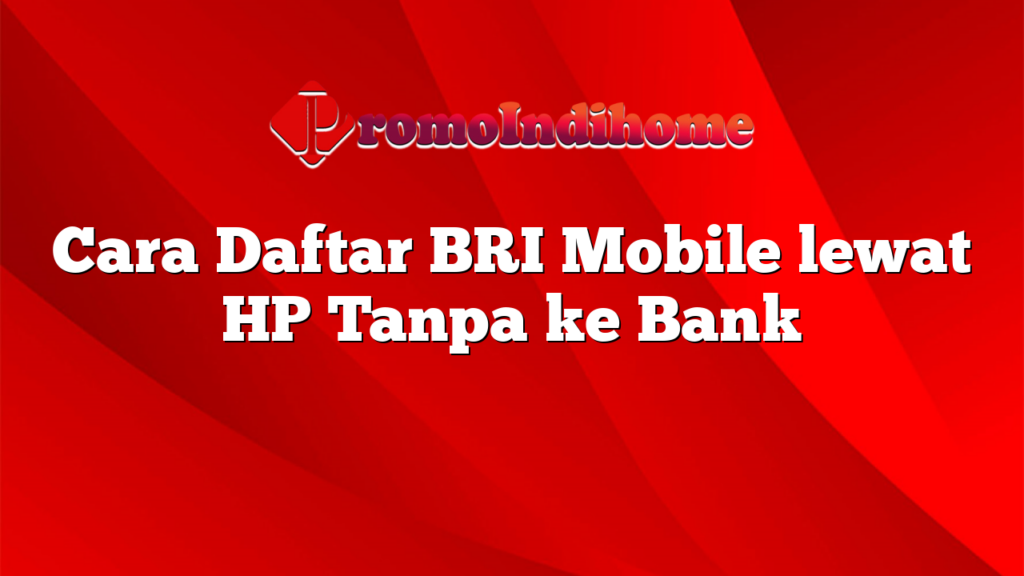 Cara Daftar BRI Mobile lewat HP Tanpa ke Bank