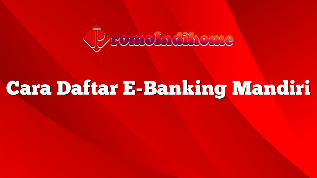 Cara Daftar E-Banking Mandiri