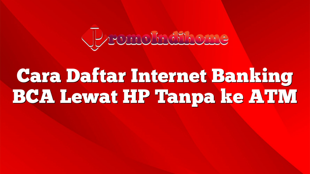 Cara Daftar Internet Banking BCA Lewat HP Tanpa ke ATM