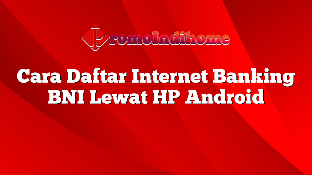 Cara Daftar Internet Banking BNI Lewat HP Android