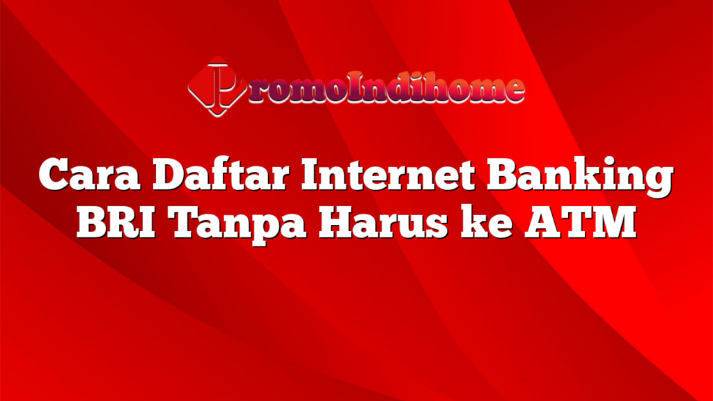 Cara Daftar Internet Banking BRI Tanpa Harus ke ATM