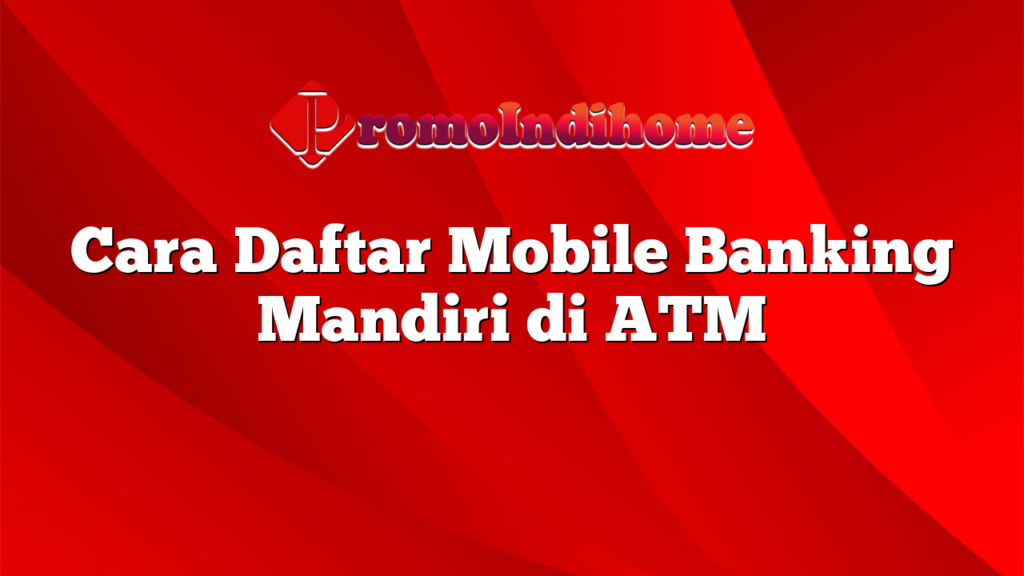 Cara Daftar Mobile Banking Mandiri di ATM