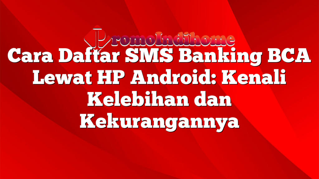 Cara Daftar SMS Banking BCA Lewat HP Android: Kenali Kelebihan dan Kekurangannya