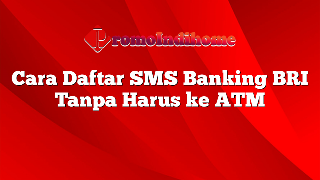 Cara Daftar SMS Banking BRI Tanpa Harus ke ATM