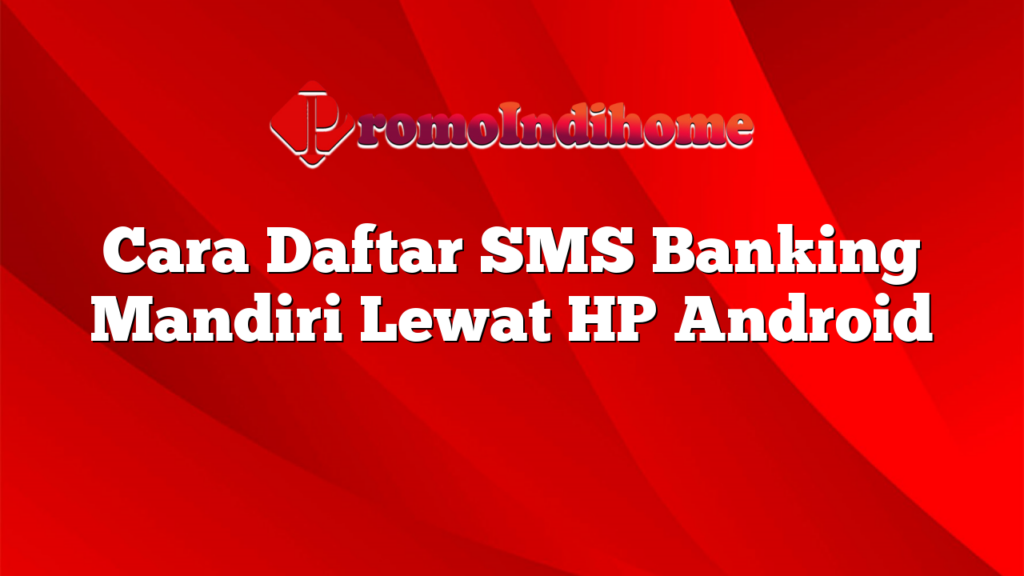 Cara Daftar SMS Banking Mandiri Lewat HP Android