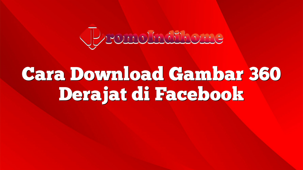 Cara Download Gambar 360 Derajat di Facebook