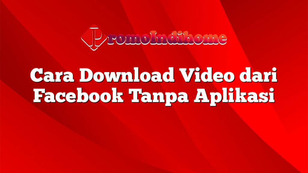 Cara Download Video dari Facebook Tanpa Aplikasi