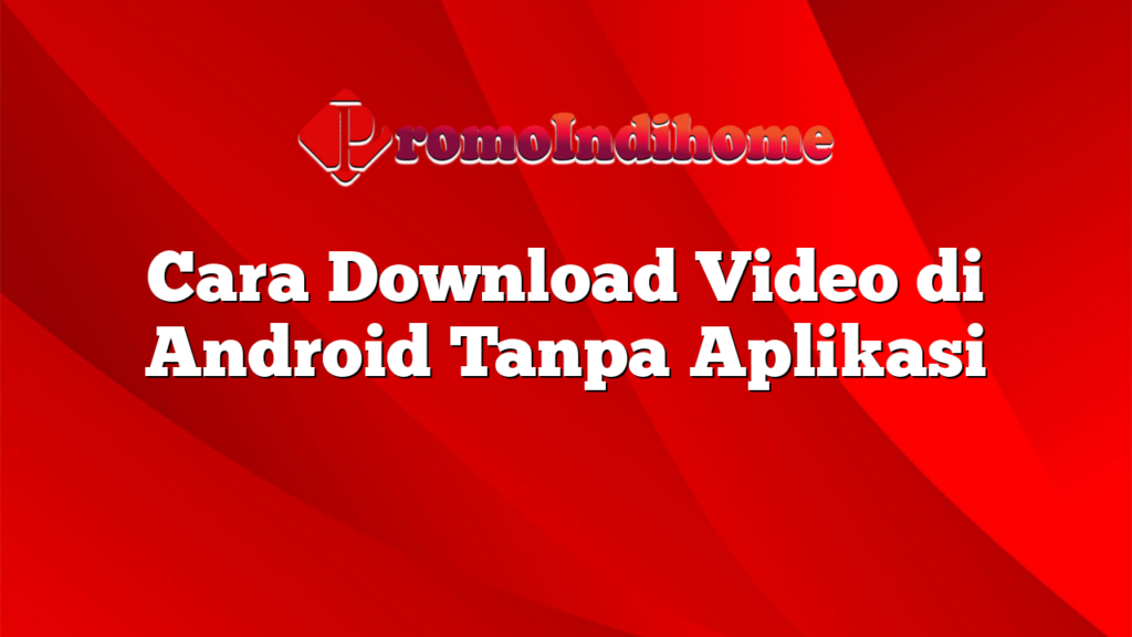 Cara Download Video di Android Tanpa Aplikasi