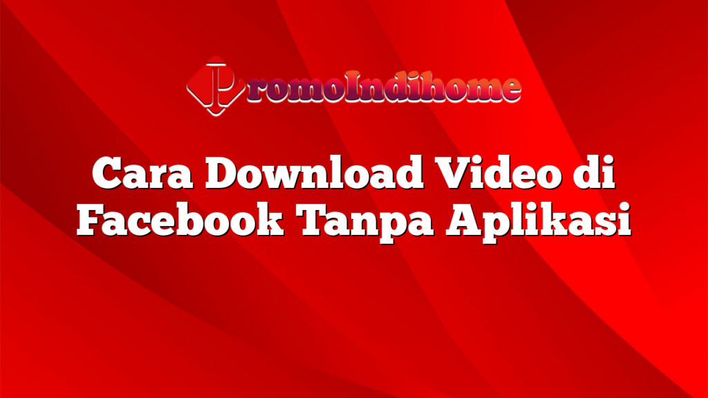 Cara Download Video di Facebook Tanpa Aplikasi