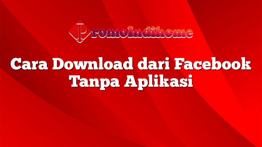 Cara Download dari Facebook Tanpa Aplikasi