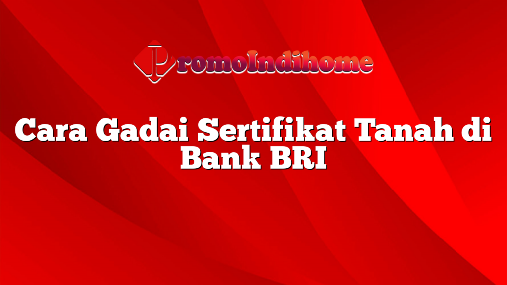 Cara Gadai Sertifikat Tanah di Bank BRI