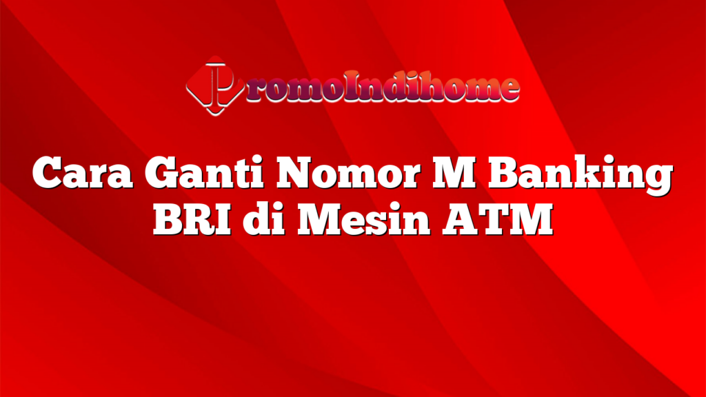 Cara Ganti Nomor M Banking BRI di Mesin ATM