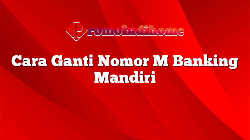 Cara Ganti Nomor M Banking Mandiri