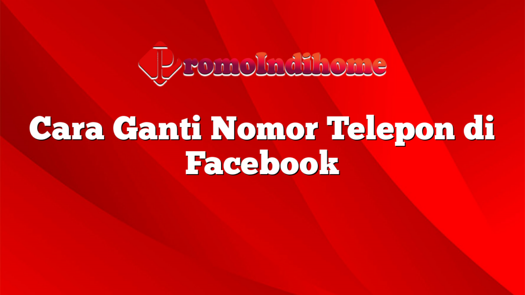 Cara Ganti Nomor Telepon di Facebook