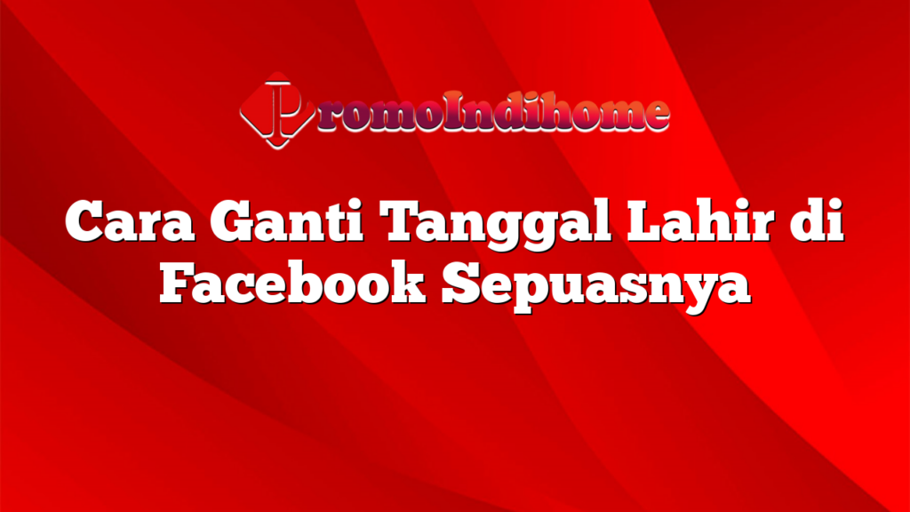 Cara Ganti Tanggal Lahir di Facebook Sepuasnya