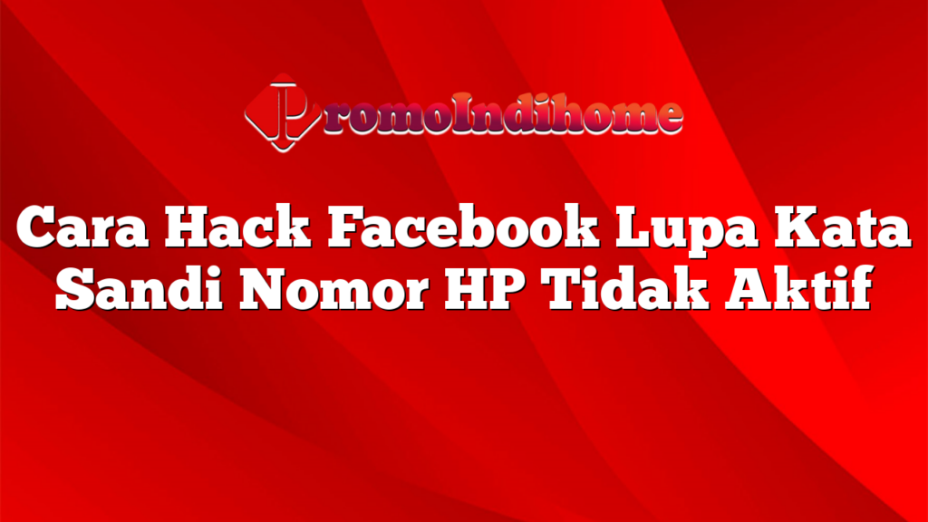 Cara Hack Facebook Lupa Kata Sandi Nomor HP Tidak Aktif